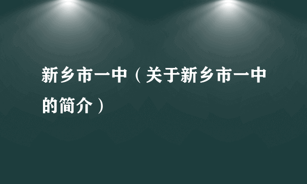 新乡市一中（关于新乡市一中的简介）