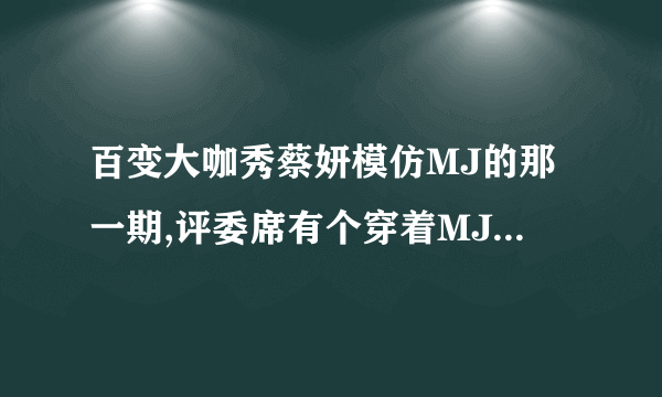 百变大咖秀蔡妍模仿MJ的那一期,评委席有个穿着MJ装扮的是谁