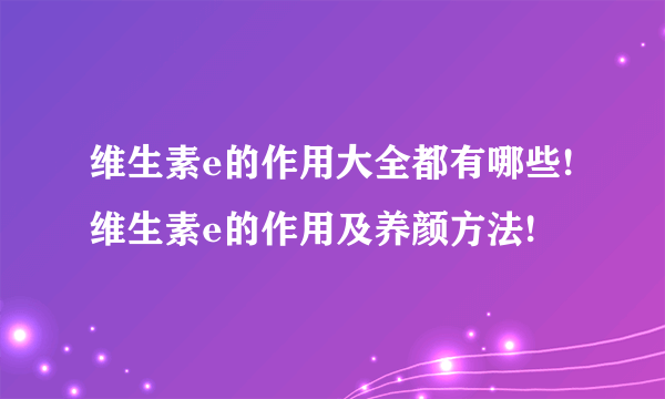 维生素e的作用大全都有哪些!维生素e的作用及养颜方法!