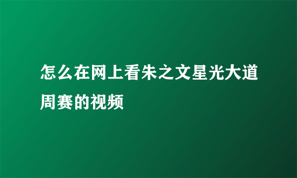 怎么在网上看朱之文星光大道周赛的视频