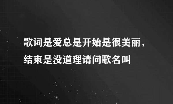 歌词是爱总是开始是很美丽，结束是没道理请问歌名叫