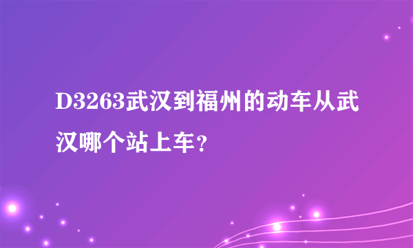 D3263武汉到福州的动车从武汉哪个站上车？