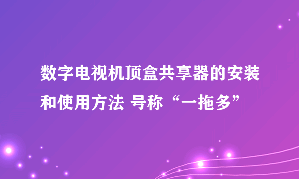 数字电视机顶盒共享器的安装和使用方法 号称“一拖多”