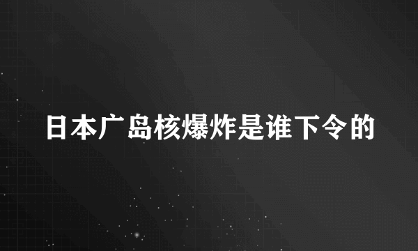 日本广岛核爆炸是谁下令的