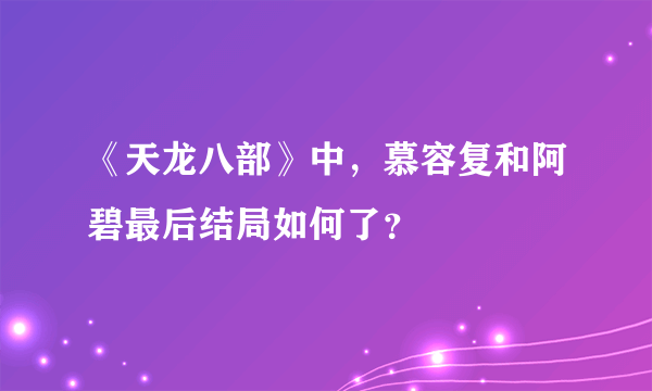 《天龙八部》中，慕容复和阿碧最后结局如何了？