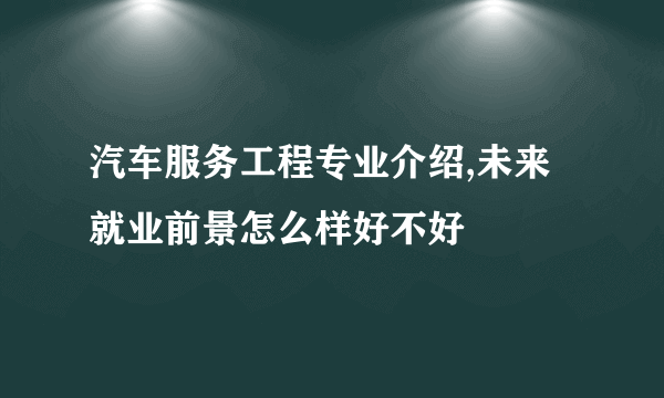 汽车服务工程专业介绍,未来就业前景怎么样好不好