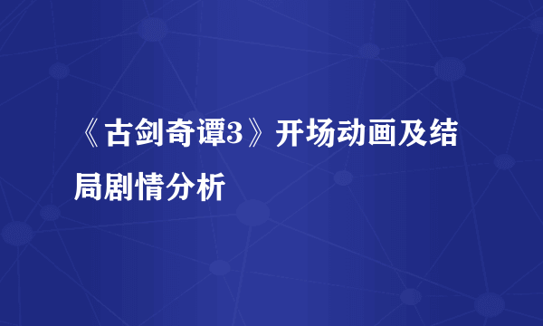 《古剑奇谭3》开场动画及结局剧情分析