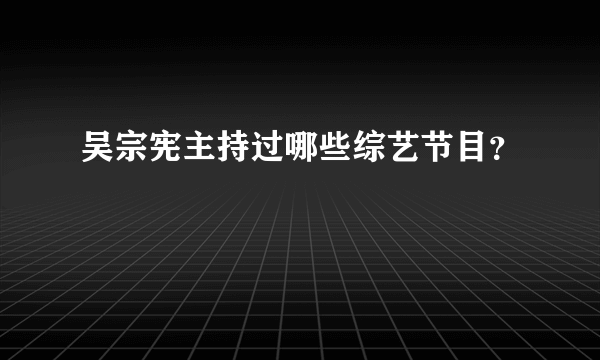 吴宗宪主持过哪些综艺节目？