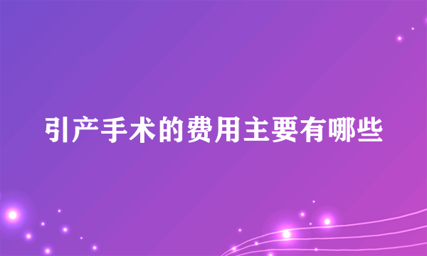 引产手术的费用主要有哪些