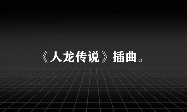 《人龙传说》插曲。