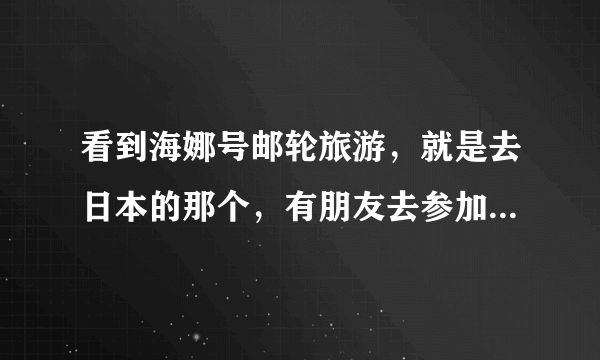 看到海娜号邮轮旅游，就是去日本的那个，有朋友去参加过了吗？怎么样啊，跟网站介绍的一样吗？