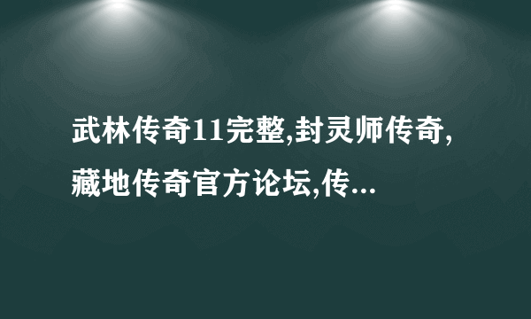 武林传奇11完整,封灵师传奇,藏地传奇官方论坛,传奇空格怎么打