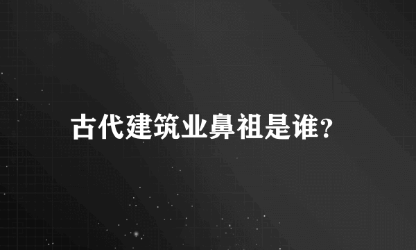 古代建筑业鼻祖是谁？