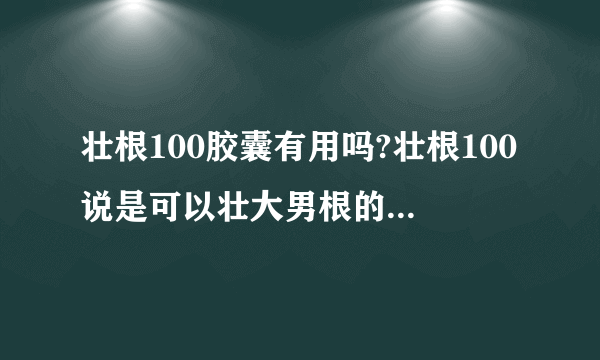 壮根100胶囊有用吗?壮根100说是可以壮大男根的,3到5个疗程就可以达到3_5cm，是真的吗？