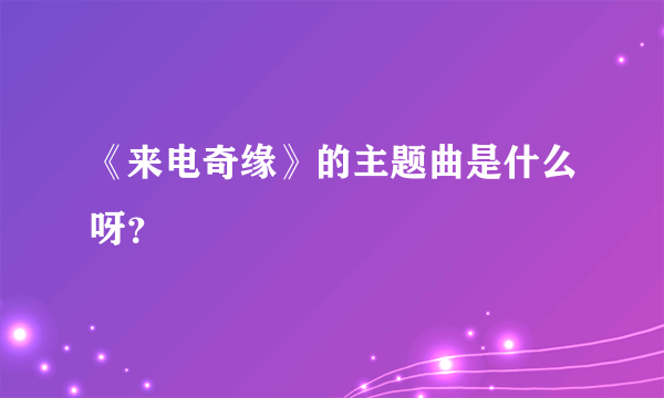 《来电奇缘》的主题曲是什么呀？