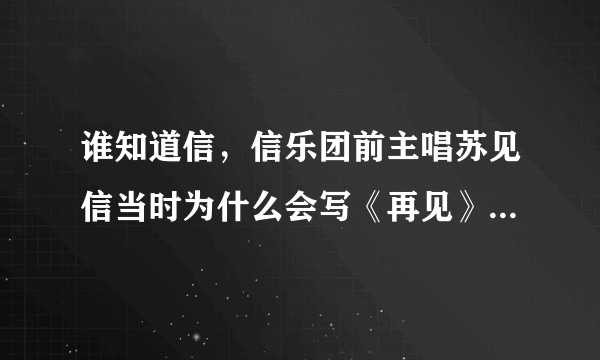 谁知道信，信乐团前主唱苏见信当时为什么会写《再见》这首催泪的歌，这首歌背后的故事是什么？