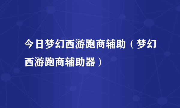 今日梦幻西游跑商辅助（梦幻西游跑商辅助器）