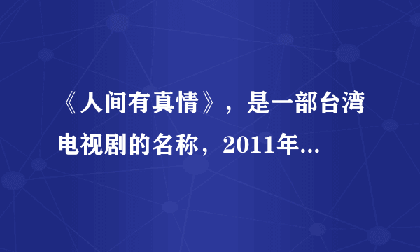 《人间有真情》，是一部台湾电视剧的名称，2011年有中央电视台引进，并在中央电视台八套播出