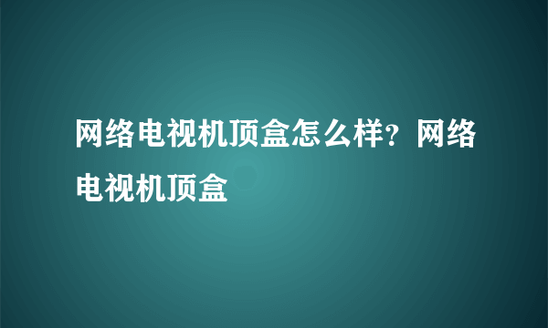 网络电视机顶盒怎么样？网络电视机顶盒