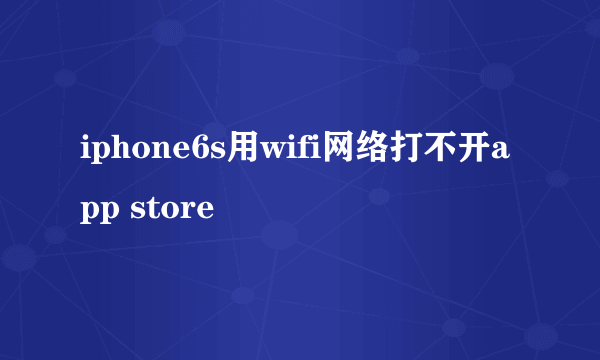 iphone6s用wifi网络打不开app store