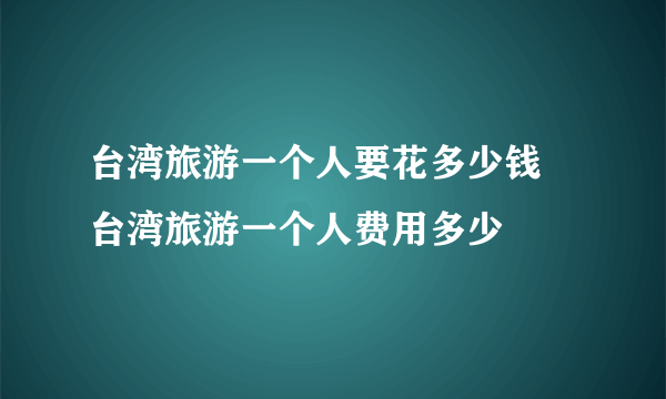 台湾旅游一个人要花多少钱 台湾旅游一个人费用多少