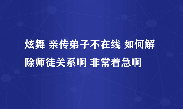 炫舞 亲传弟子不在线 如何解除师徒关系啊 非常着急啊