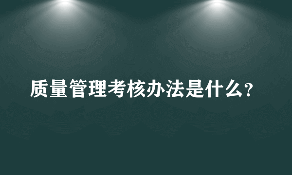 质量管理考核办法是什么？