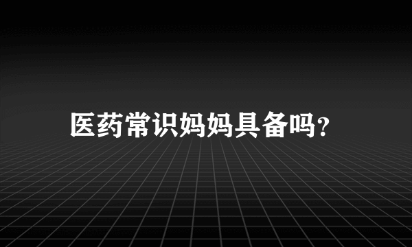 医药常识妈妈具备吗？