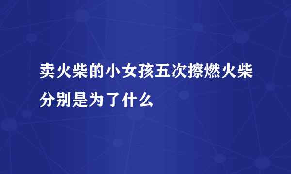 卖火柴的小女孩五次擦燃火柴分别是为了什么