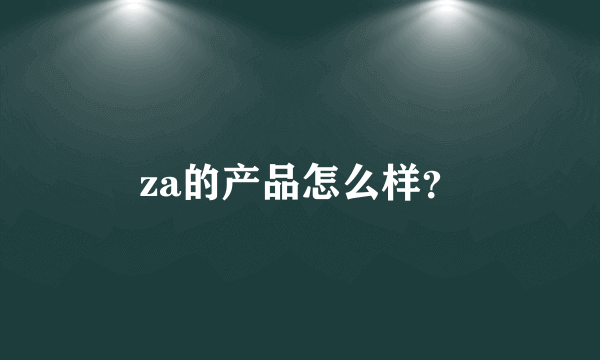 za的产品怎么样？