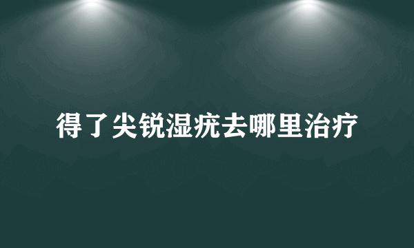 得了尖锐湿疣去哪里治疗