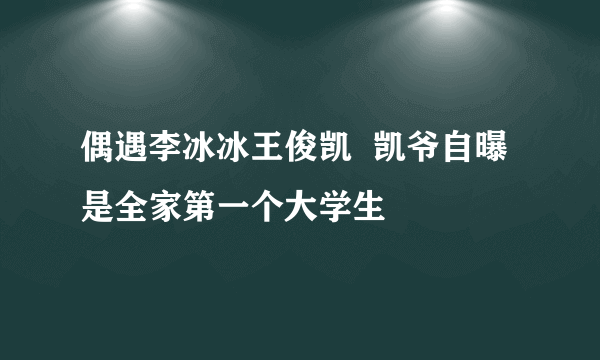 偶遇李冰冰王俊凯  凯爷自曝是全家第一个大学生