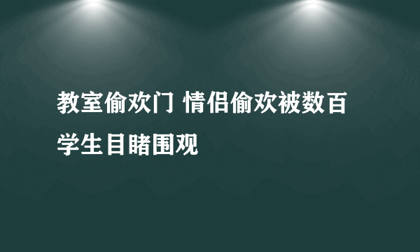 教室偷欢门 情侣偷欢被数百学生目睹围观