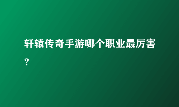 轩辕传奇手游哪个职业最厉害？