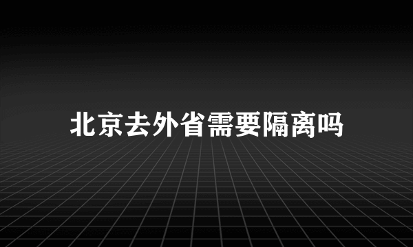 北京去外省需要隔离吗