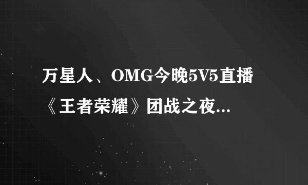 万星人、OMG今晚5V5直播 《王者荣耀》团战之夜即将开启