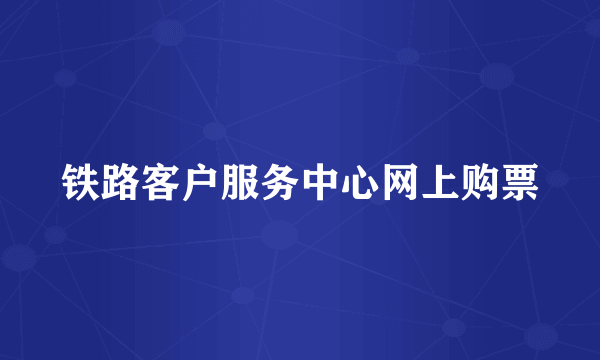 铁路客户服务中心网上购票