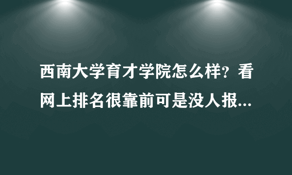 西南大学育才学院怎么样？看网上排名很靠前可是没人报怎么回事？