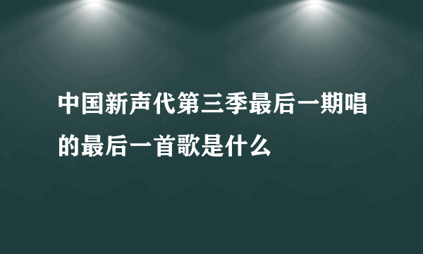 中国新声代第三季最后一期唱的最后一首歌是什么