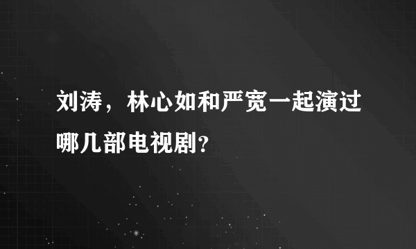 刘涛，林心如和严宽一起演过哪几部电视剧？