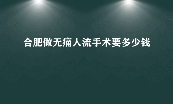 合肥做无痛人流手术要多少钱