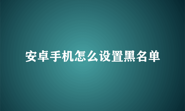 安卓手机怎么设置黑名单