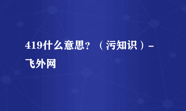 419什么意思？（污知识）-飞外网