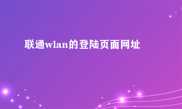 联通wlan的登陆页面网址