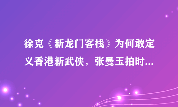 徐克《新龙门客栈》为何敢定义香港新武侠，张曼玉拍时有哪些故事