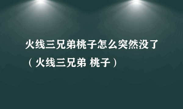 火线三兄弟桃子怎么突然没了（火线三兄弟 桃子）