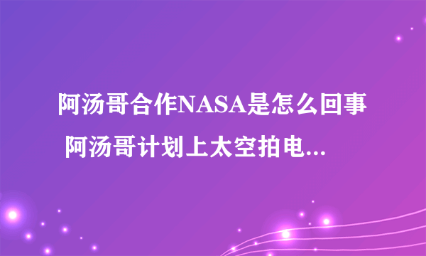 阿汤哥合作NASA是怎么回事 阿汤哥计划上太空拍电影是真的吗