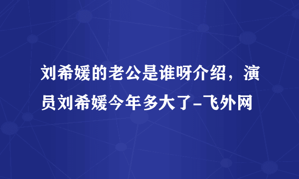 刘希媛的老公是谁呀介绍，演员刘希媛今年多大了-飞外网