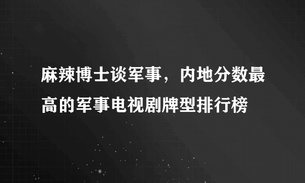 麻辣博士谈军事，内地分数最高的军事电视剧牌型排行榜