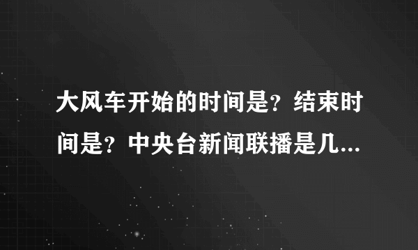 大风车开始的时间是？结束时间是？中央台新闻联播是几点开始？结束时间是几点？